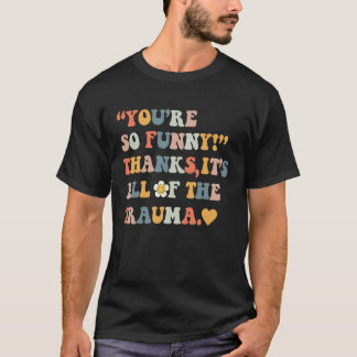 You're So  Thanks It's All Of The Trauma  4 T-shirt