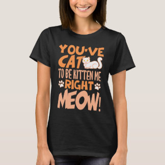 You've cat to be kitten me right meow Cat   kitten T-shirt