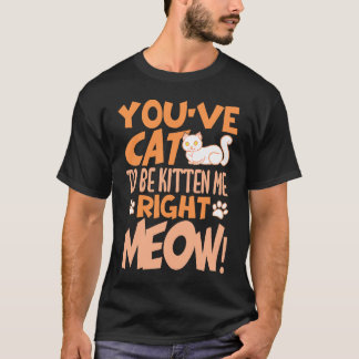 You've cat to be kitten me right meow Cat   kitten T-shirt