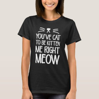 You've Cat To Be Kitten Me Right Meow Cat Lover T-shirt