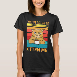 Youve Got To Be Kitten Me I Cat T-shirt