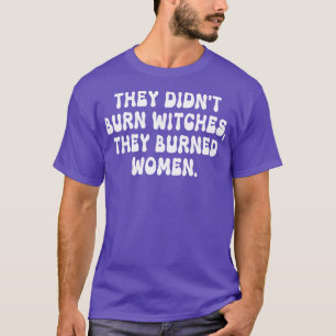 Ze verbrandden geen heksen, ze verbrandden vrouwen t-shirt