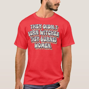 Ze verbrandden geen heksen, ze verbrandden vrouwen t-shirt