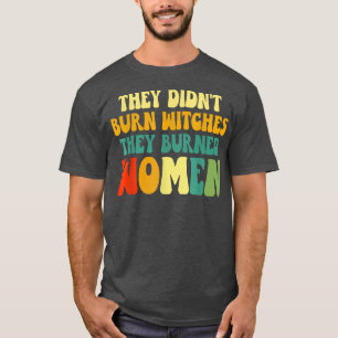 Ze verbranden geen heksen die vrouwen verbrandden t-shirt